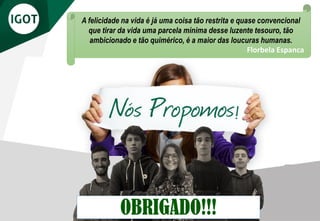 OBRIGADO!!!
A felicidade na vida é já uma coisa tão restrita e quase convencional
que tirar da vida uma parcela mínima desse luzente tesouro, tão
ambicionado e tão quimérico, é a maior das loucuras humanas.
Florbela Espanca
 