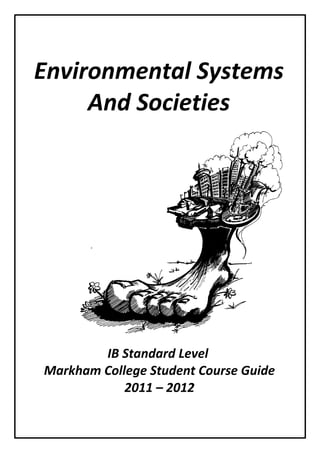 Environmental Systems
     And Societies




                 I




        IB Standard Level
Markham College Student Course Guide
            2011 – 2012
 