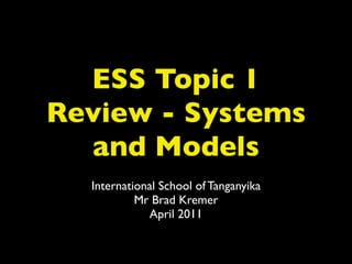 ESS Topic 1
Review - Systems
  and Models
  International School of Tanganyika
           Mr Brad Kremer
             April 2011
 