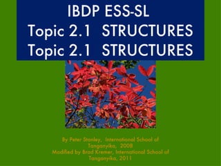 IBDP ESS-SL  Topic 2.1  STRUCTURES Topic 2.1  STRUCTURES By Peter Stanley,  International School of Tanganyika,  2008 Modified by Brad Kremer, International School of Tanganyika, 2011 