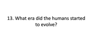 13. What era did the humans started
to evolve?