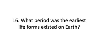 16. What period was the earliest
life forms existed on Earth?
