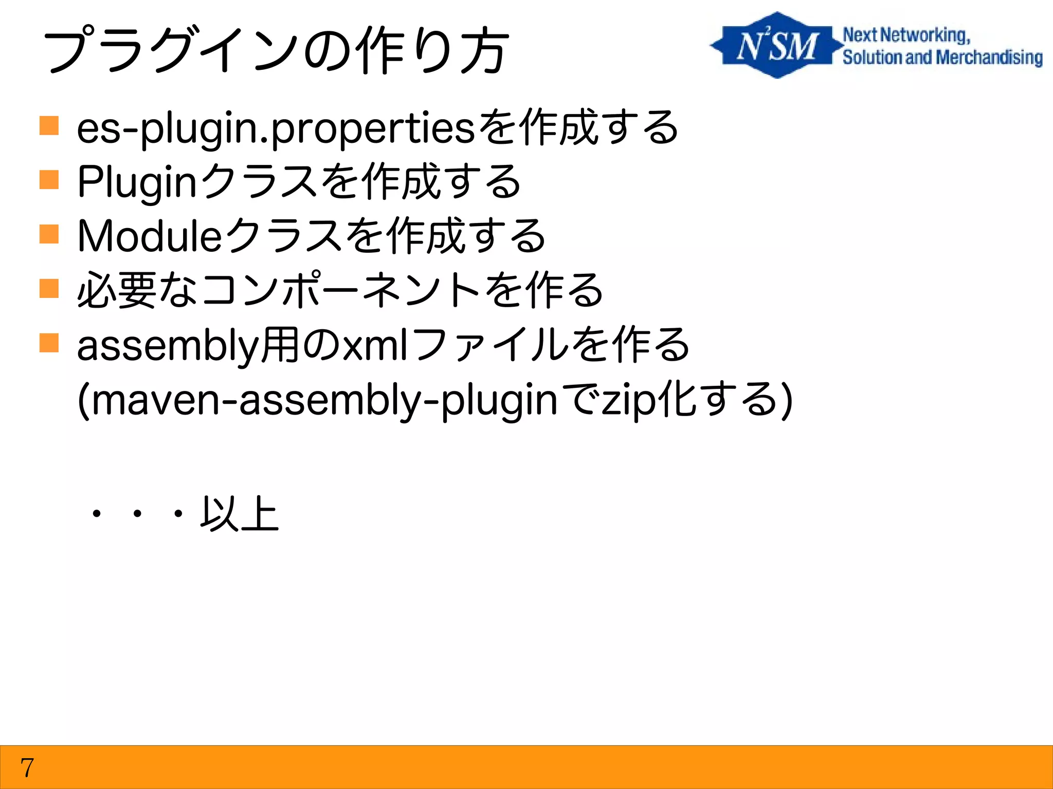 es-plugin.propertiesを作成する
 Pluginクラスを作成する
 Moduleクラスを作成する
 必要なコンポーネントを作る
 assembly用のxmlファイルを作る
(maven-assembly-pluginでzip化する)
・・・以上
プラグインの作り方
7
 
