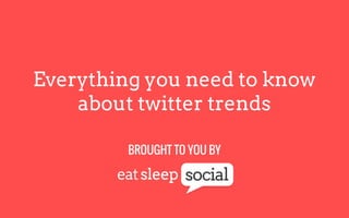 Everything you need to know
about twitter trends
BROUGHT TO YOU BY
 