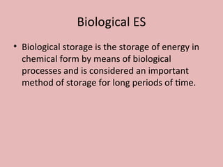 Biological ES
• Biological storage is the storage of energy in
chemical form by means of biological
processes and is considered an important
method of storage for long periods of time.
 