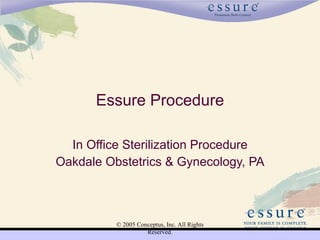 Essure Procedure

  In Office Sterilization Procedure
Oakdale Obstetrics & Gynecology, PA



          © 2005 Conceptus, Inc. All Rights
                    Reserved.
 