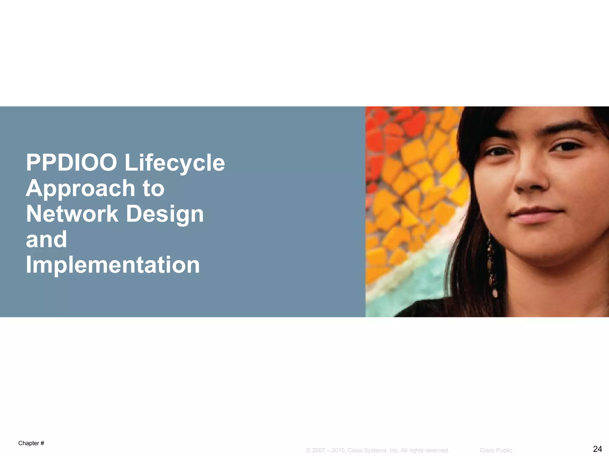 PPDIOO Lifecycle
  Approach to
  Network Design
  and
  Implementation




Chapter #
                     © 2007 – 2010, Cisco Systems, Inc. All rights reserved.   Cisco Public   24
 