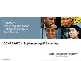 Chapter 1:
  Analyzing The Cisco
  Enterprise Campus
  Architecture


  CCNP SWITCH: Implementing IP Switching




Course v6 Chapter #
                           © 2007 – 2010, Cisco Systems, Inc. All rights reserved.   Cisco Public   1
 