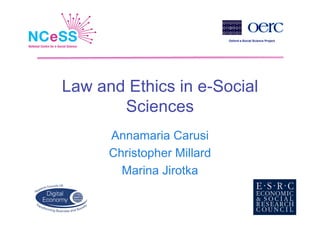 Oxford e-Social Science Project




Law and Ethics in e-Social
       Sciences
      Annamaria Carusi
      Christopher Millard
        Marina Jirotka
 