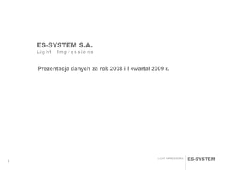 ES-SYSTEMLIGHT IMPRESSIONS
11
ES-SYSTEM S.A.
L i g h t I m p r e s s i o n s
Prezentacja danych za rok 2008 i I kwartał 2009 r.
 