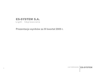 ES-SYSTEMLIGHT IMPRESSIONS
1
ES-SYSTEM S.A.
L i g h t I m p r e s s i o n s
Prezentacja wyników za III kwartał 2009 r.
 