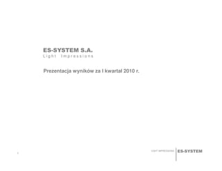ES-SYSTEM S.A.
L i g h t I m p r e s s i o n s
Prezentacja wyników za I kwartał 2010 r.
ES-SYSTEMLIGHT IMPRESSIONS
1
 