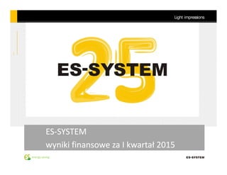1
Light impressions
energyenergy savingsaving
ESES--SYSTEMSYSTEM
wyniki finansowe za I kwartał 2015wyniki finansowe za I kwartał 2015
 