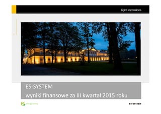 energy saving
1
Light impressions
ES-SYSTEM
wyniki finansowe za III kwartał 2015 roku
 