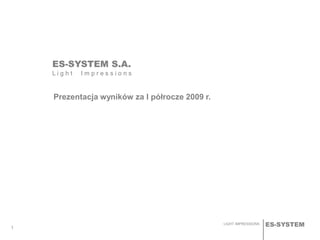 ES-SYSTEMLIGHT IMPRESSIONS
1
ES-SYSTEM S.A.
L i g h t I m p r e s s i o n s
Prezentacja wyników za I półrocze 2009 r.
 
