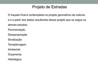 O traçado final é contemplado no projeto geométrico da rodovia,
e é a partir dos dados resultantes desse projeto que se segue os
demais estudos:
Pavimentação
Desapropriação
Sinalização
Terraplenagem
Ambiental
Orçamento
Hidrológico
Projeto de Estradas
 