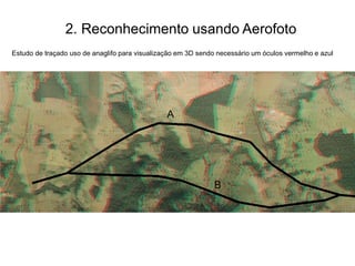 2. Reconhecimento usando Aerofoto
Estudo de traçado uso de anaglifo para visualização em 3D sendo necessário um óculos vermelho e azul
A
B
 