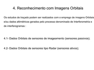 4. Reconhecimento com Imagens Orbitais
Os estudos de traçado podem ser realizados com o emprego de imagens Orbitais
e/ou dados altimétricos gerados pelo processo denominado de Interferometria e
de interferogramas :
4.1- Dados Orbitais de sensores de imageamento (sensores passivos);
4.2- Dados Orbitais de sensores tipo Radar (sensores ativos);
 