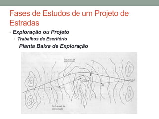 Fases de Estudos de um Projeto de
Estradas
• Exploração ou Projeto
• Trabalhos de Escritório
Planta Baixa de Exploração
 
