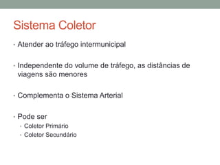 Sistema Coletor
• Atender ao tráfego intermunicipal
• Independente do volume de tráfego, as distâncias de
viagens são menores
• Complementa o Sistema Arterial
• Pode ser
• Coletor Primário
• Coletor Secundário
 