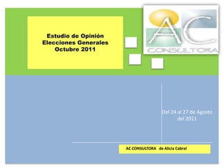 Estudio de Opinión
Elecciones Generales
Octubre 2011
AC CONSULTORA de Alicia Cabral
Del 24 al 27 de Agosto
del 2011
 