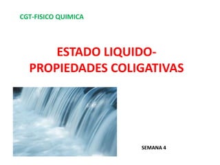 CGT-FISICO QUIMICA
ESTADO LIQUIDO-
PROPIEDADES COLIGATIVAS
SEMANA 4
 