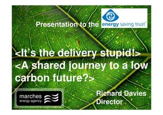 Presentation to the



<It’s the delivery stupid!>
<A shared journey to a low
carbon future?>
                      Richard Davies
                      Director
 