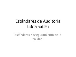 Estándares de Auditoria
Informática
Estándares = Aseguramiento de la
calidad.

 