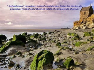 “ Actuellement monsieur, le froid n’existe pas. Selon les études de
   physique, le froid est l’absence totale et complète de chaleur.
 