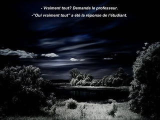 - Vraiment tout? Demanda le professeur.
-”Oui vraiment tout” a été la réponse de l’étudiant.
 