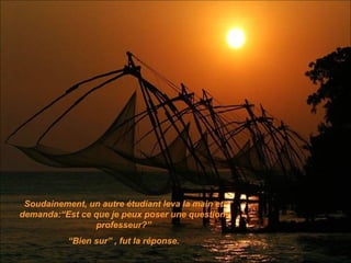Soudainement, un autre étudiant leva la main et
demanda:“Est ce que je peux poser une question,
                professeur?”
           “Bien sur” , fut la réponse.
 