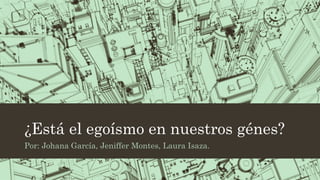 ¿Está el egoísmo en nuestros génes?
Por: Johana García, Jeniffer Montes, Laura Isaza.
 