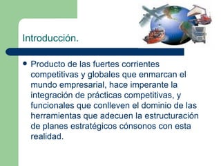 Producto de las fuertes corrientes competitivas y globales que enmarcan el mundo empresarial, hace imperante la integración de prácticas competitivas, y funcionales que conlleven el dominio de las herramientas que adecuen la estructuración de planes estratégicos cónsonos con esta realidad.  Introducción. 