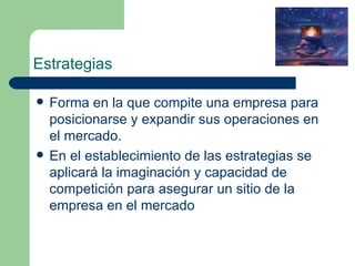 Estrategias Forma en la que compite una empresa para posicionarse y expandir sus operaciones en el mercado. En el establecimiento de las estrategias se aplicará la imaginación y capacidad de competición para asegurar un sitio de la empresa en el mercado 