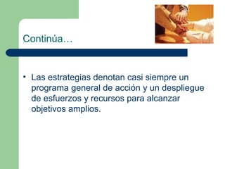 Continúa… Las estrategias denotan casi siempre un programa general de acción y un despliegue de esfuerzos y recursos para alcanzar objetivos amplios. 