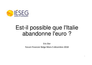 Est-il possible que l'Italie
abandonne l'euro ?
Eric Dor
Forum Financier Belge Mons 5 décembre 2018
1
 