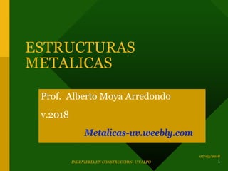 ESTRUCTURAS
METALICAS
Prof. Alberto Moya Arredondo
v.2018
Metalicas-uv.weebly.com
07/03/2018
INGENIERÍA EN CONSTRUCCION- U.VALPO 1
 