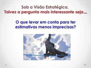 Sob a Visão Estratégica,
Talvez a pergunta mais interessante seja......
O que levar em conta para ter
estimativas menos imprecisas?
5
 