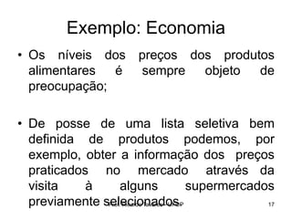 Prof. Ricardo Tavares - UFOP 17
Exemplo: Economia
• Os níveis dos preços dos produtos
alimentares é sempre objeto de
preocupação;
• De posse de uma lista seletiva bem
definida de produtos podemos, por
exemplo, obter a informação dos preços
praticados no mercado através da
visita à alguns supermercados
previamente selecionados.
 