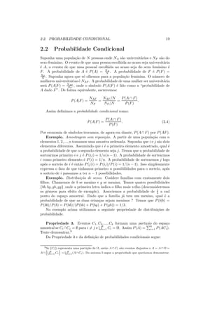 2.2. PROBABILIDADE CONDICIONAL                                                           19

2.2        Probabilidade Condicional
Suponha uma popula¸ao de N pessoas onde NA s˜o universit´rios e NF s˜o do
                     c˜                            a         a           a
sexo feminino. O evento de que uma pessoa escolhida ao acaso seja universit´ria
                                                                           a
´ A, o evento de que uma pessoal escolhida ao acaso seja do sexo feminino ´
e                                                                             e
F . A probabilidade de A ´ P (A) = NA . A probabilidade de F ´ P (F ) =
                             e          N                           e
NF
 N . Suponha agora que s´ olhemos para a popula¸ao feminina. O n´ mero de
                           o                         c˜              u
mulheres universit´rias ´ NAF . A probabilidade de uma mulher ser universit´ria
                  a     e                                                  a
ser´ P (A|F ) = NAF , onde o s´
   a            NF             ımbolo P (A|F ) ´ lido como a “probabilidade de
                                               e
A dado F ”. De forma equivalente, escrevemos:

                                   NAF   NAF /N   P (A ∩ F )
                      P (A|F ) =       =        =            .
                                   NF    NF /N      P (F )

     Assim deﬁnimos a probabilidade condicional como:

                                               P (A ∩ F )
                                  P (A|F ) =              .                           (2.4)
                                                 P (F )

Por economia de s´   ımbolos trocamos, de agora em diante, P (A ∩ F ) por P (AF ).
    Exemplo. Amostragem sem reposi¸ao. A partir de uma popula¸ao com n
                                          c˜                            c˜
elementos 1, 2, ..., n tomamos uma amostra ordenada. Suponha que i e j s˜o dois
                                                                             a
elementos diferentes. Assumindo que i ´ o primeiro elemento amostrado, qual ´
                                          e                                       e
a probabilidade de que o segundo elemento seja j. Temos que a probabilidade de
sortearmos primeiro i e j ´ P (ij) = 1/n(n − 1). A probabilidade de sortearmos
                            e
i como primeiro elemento ´ P (i) = 1/n. A probabilidade de sortearmos j logo
                             e
ap´s o sorteio de i ´ ent˜o P (j|i) = P (ij)/P (i) = 1/(n − 1). Isso simplesmente
   o                  e   a
expressa o fato de que tinhamos primeiro n possibilidades para o sorteio, ap´s   o
o sorteio de i passamos a ter n − 1 possibilidades.
    Exemplo. Distribui¸ao de sexos. Cosidere familias com exatamente dois
                           c˜
ﬁlhos. Chamemos de b se menino e g se menina. Temos quatro possibilidades
{bb, bg, gb, gg}, onde a primeira letra indica o ﬁlho mais velho (desconsideremos
os gˆmeos para efeito de exemplo). Associemos a probabilidade de 1 a cad
     e                                                                     4
ponto do espa¸o amostral. Dado que a familia j´ tem um menino, qual ´ a
                 c                                    a                        e
probabilidade de que as duas crian¸as sejam meninos ? Temos que P (b|b) =
                                       c
P (bb)/P (b) = P (bb)/(P (bb) + P (bg) + P (gb)) = 1/3.
    No exemplo acima utilizamos a seguinte propriedade de distribui¸oes de c˜
probabilidade.

   Propriedade 3. Eventos C1 , C2 , ..., Ck formam uma parti¸ao do espa¸o
                                                             c˜         c
                                    k                            k
amostral se Ci ∩Cj = ∅ para i = j e i=1 Ci = Ω. Assim P (A) = i=1 P (ACi ).
Tente demosntrar.9
   Da Propriedade 3 e da deﬁni¸ao de probabilidades condicionais segue:
                                c˜

  9 Se
     “S {Ci } representa uma parti¸ao de Ω, ent˜o A ∩ Ci s˜o eventos disjuntos e A = A ∩ Ω =
               ” S                c˜           a          a
       k
A∩     i=1  Ci = k (A ∩ Ci ). Do axioma 3 segue a propriedade que queriamos demonstrar.
                     i=1
 
