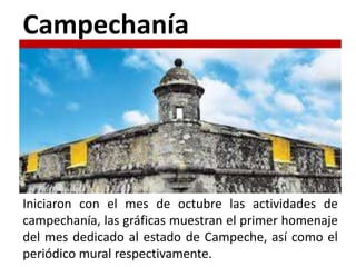 Iniciaron con el mes de octubre las actividades de
campechanía, las gráficas muestran el primer homenaje
del mes dedicado al estado de Campeche, así como el
periódico mural respectivamente.
Campechanía
 