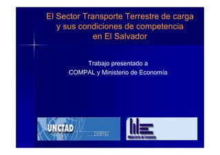 El Sector Transporte Terrestre de carga
   y sus condiciones de competencia
             en El Salvador


         Trabajo presentado a
     COMPAL y Ministerio de Economía
 