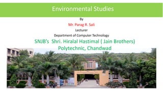 By
Mr. Parag R. Sali
Lecturer
Department of Computer Technology
SNJB’s Shri. Hiralal Hastimal ( Jain Brothers)
Polytechnic, Chandwad
Environmental Studies
 