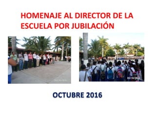 HOMENAJE AL DIRECTOR DE LA
ESCUELA POR JUBILACIÓN
OCTUBRE 2016
 