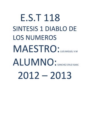 E.S.T 118
SINTESIS 1 DIABLO DE
LOS NUMEROS
MAESTRO:       LUIS MIGUEL V.M




ALUMNO:      SANCHEZ CRUZ ISAAC




 2012 – 2013
 