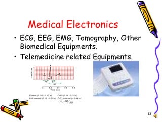 13
Medical Electronics
• ECG, EEG, EMG, Tomography, Other
Biomedical Equipments.
• Telemedicine related Equipments.
 