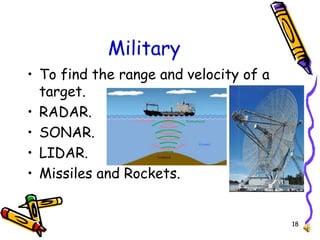 18
Military
• To find the range and velocity of a
target.
• RADAR.
• SONAR.
• LIDAR.
• Missiles and Rockets.
 