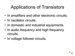 41
Applications of Transistors
• In amplifiers and other electronic circuits.
• In oscillator circuits.
• In domestic and industrial equipments.
• In audio frequency and high frequency
circuits.
• In voltage follower circuits.
 