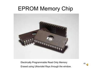 45
EPROM Memory Chip
Electrically Programmable Read Only Memory
Erased using Ultraviolet Rays through the window.
 