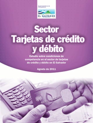 Estudio sobre condiciones de
competencia en el sector de tarjetas
 de crédito y débito en El Salvador

          Agosto de 2011
 